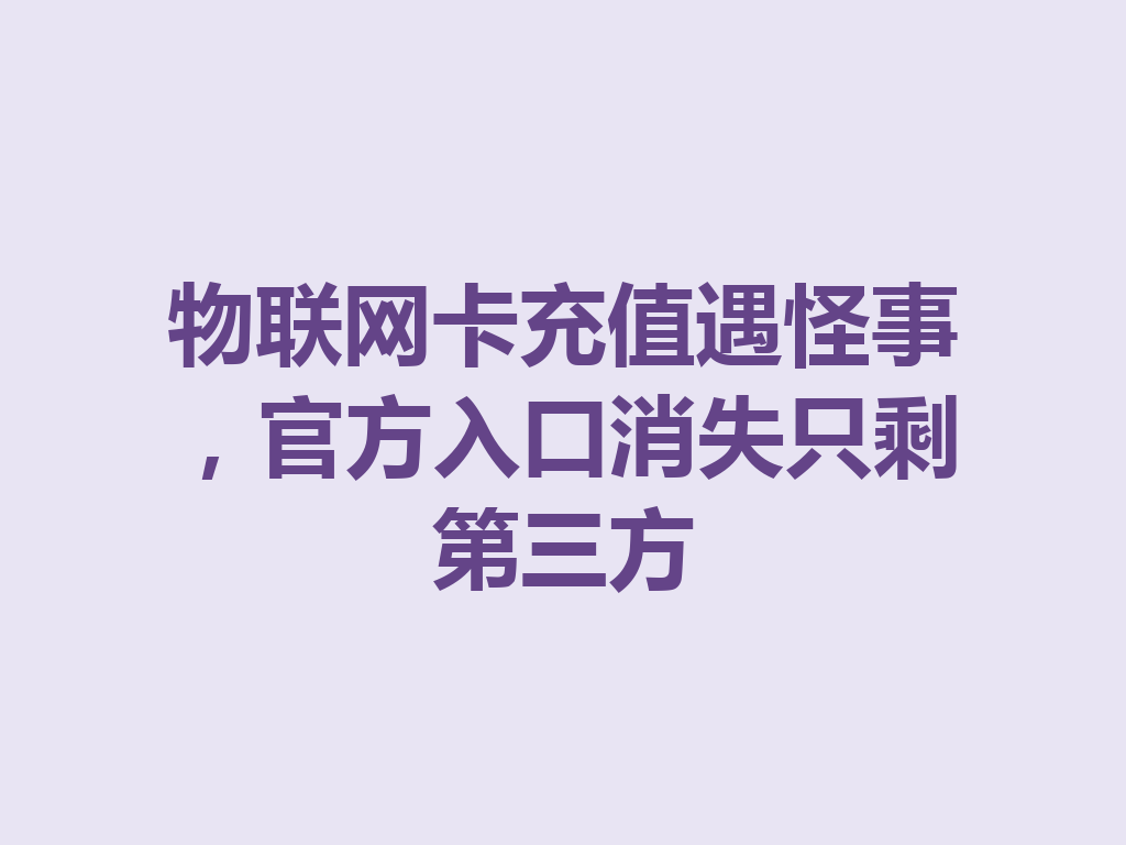 物联网卡充值遇怪事，官方入口消失只剩第三方