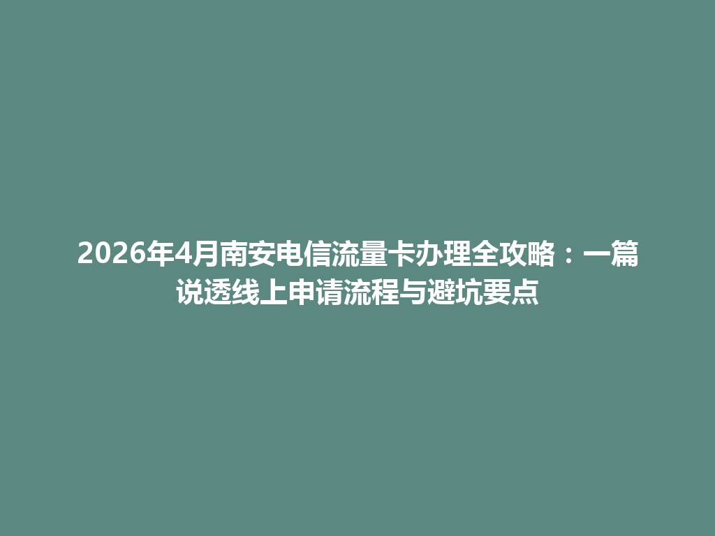 2026年4月南安电信流量卡办理全攻略：一篇说透线上申请流程与避坑要点