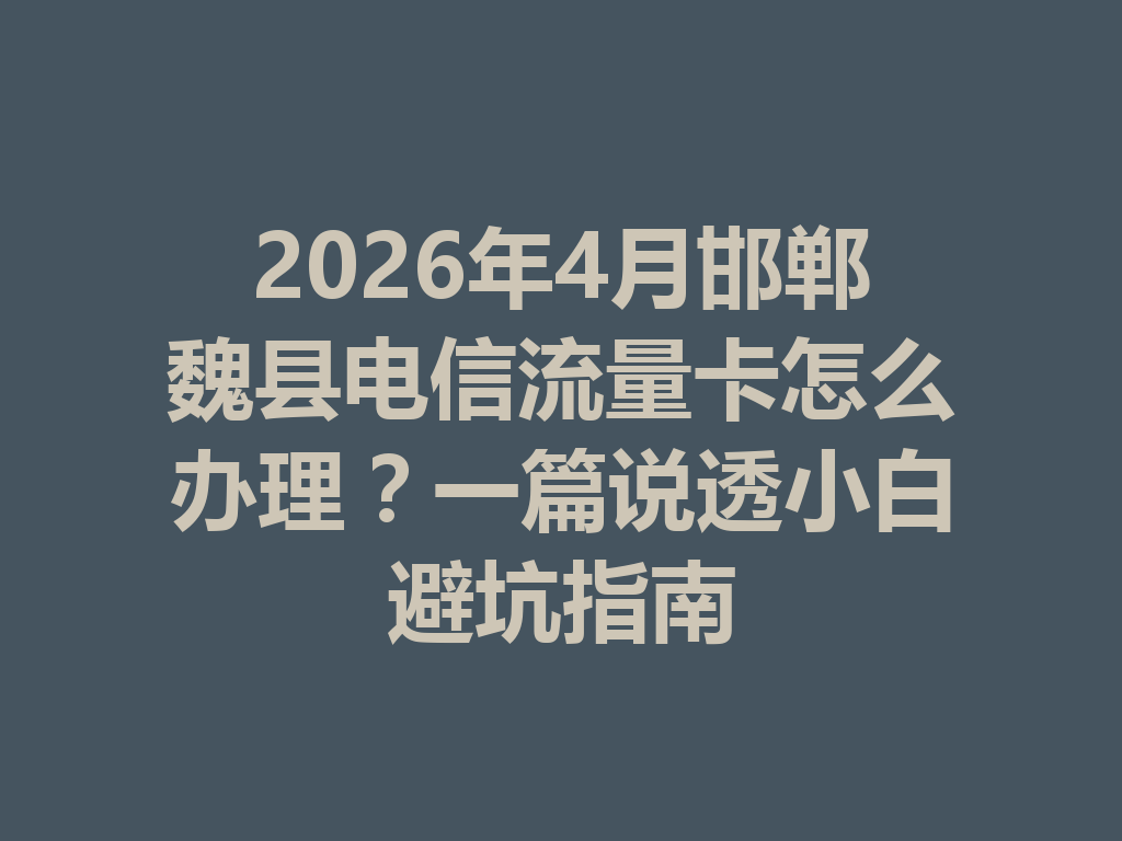 2026年4月邯郸魏县电信流量卡怎么办理？一篇说透小白避坑指南