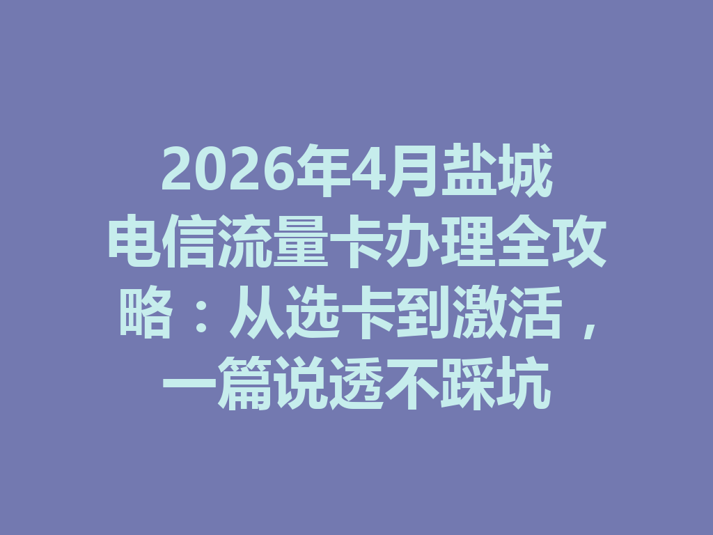 2026年4月盐城电信流量卡办理全攻略：从选卡到激活，一篇说透不踩坑