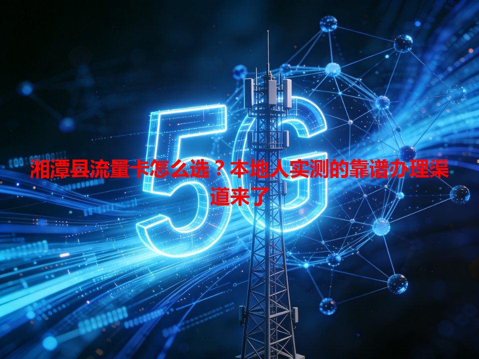 湘潭县流量卡怎么选？本地人实测的靠谱办理渠道来了