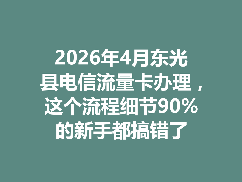 2026年4月东光县电信流量卡办理，这个流程细节90%的新手都搞错了