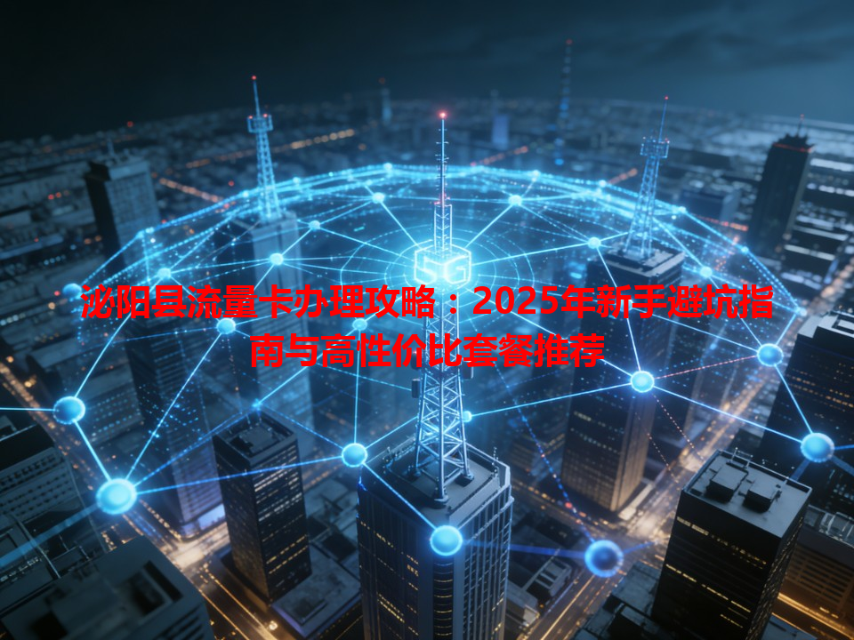 泌阳县流量卡办理攻略：2025年新手避坑指南与高性价比套餐推荐