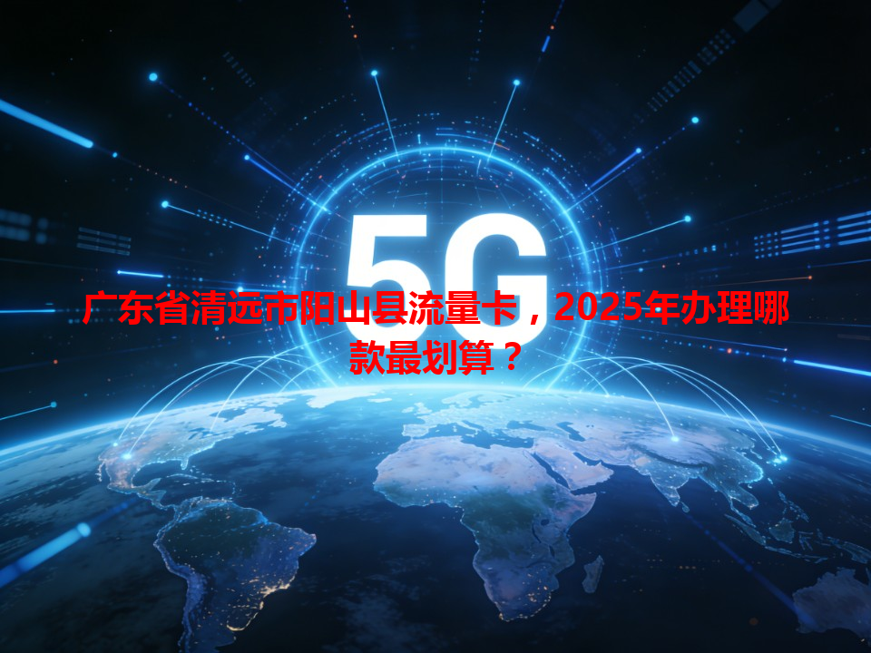 广东省清远市阳山县流量卡，2025年办理哪款最划算？