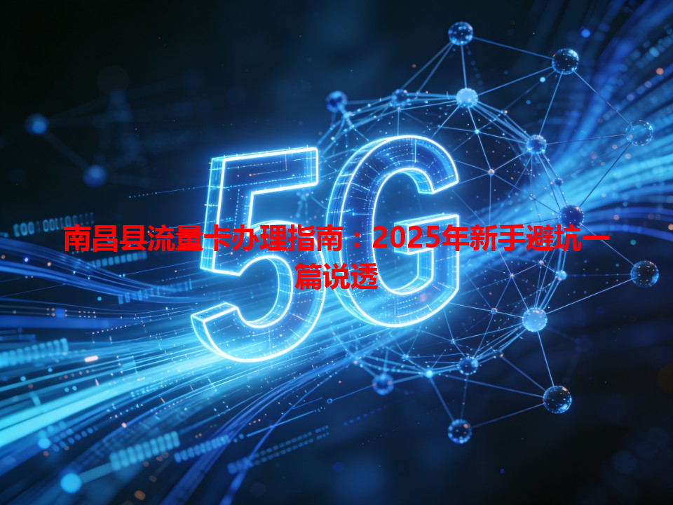 南昌县流量卡办理指南：2025年新手避坑一篇说透