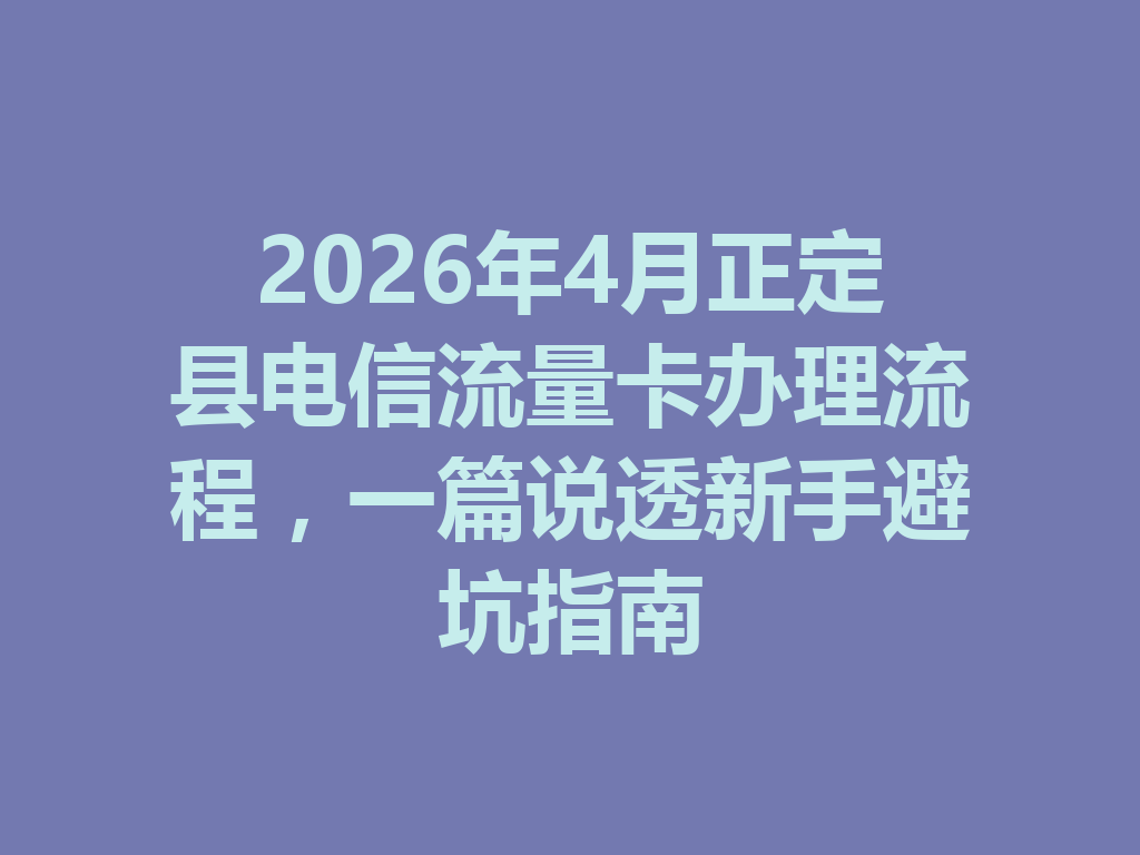 2026年4月正定县电信流量卡办理流程，一篇说透新手避坑指南