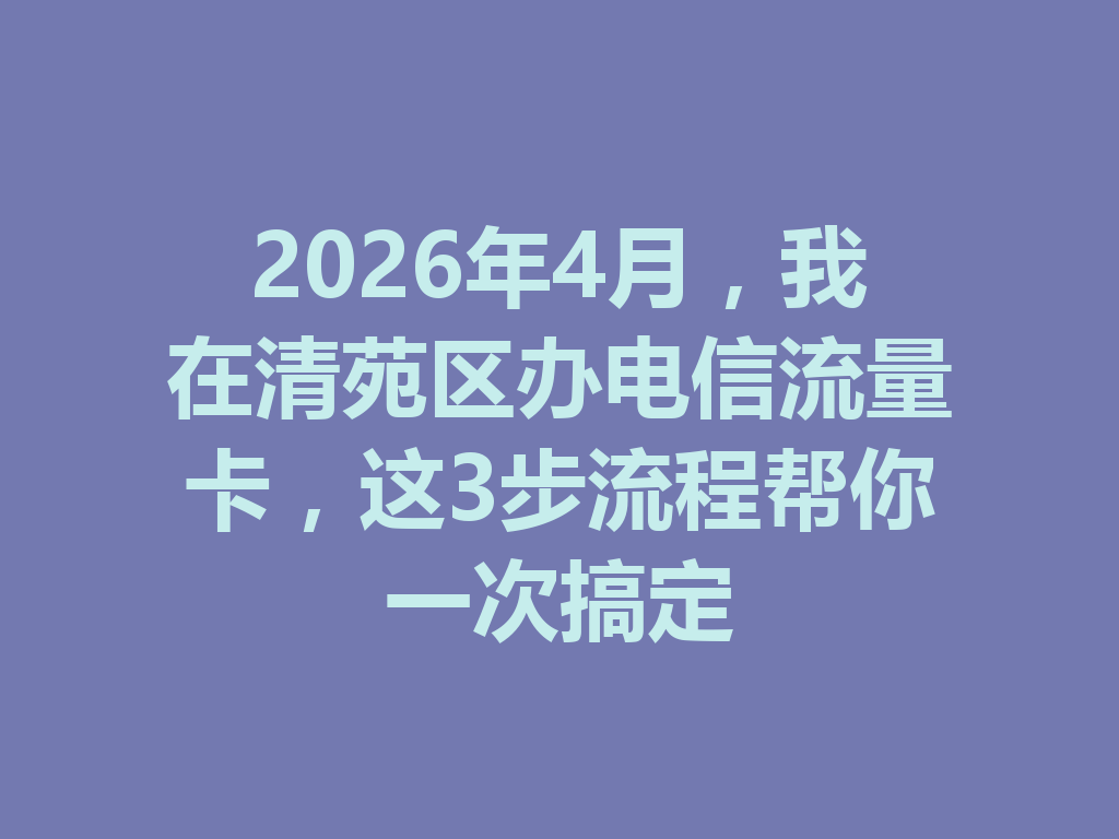 2026年4月，我在清苑区办电信流量卡，这3步流程帮你一次搞定