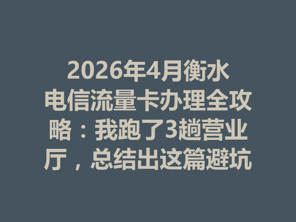 2026年4月衡水电信流量卡办理全攻略：我跑了3趟营业厅，总结出这篇避坑指南