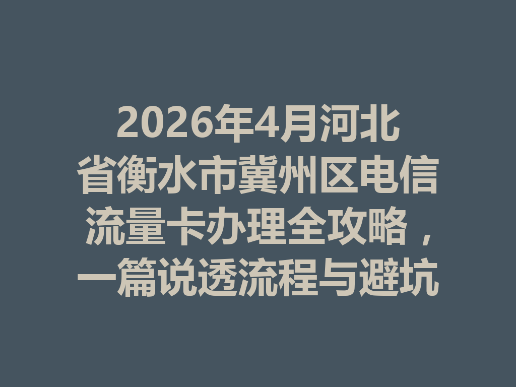 2026年4月河北省衡水市冀州区电信流量卡办理全攻略，一篇说透流程与避坑要点