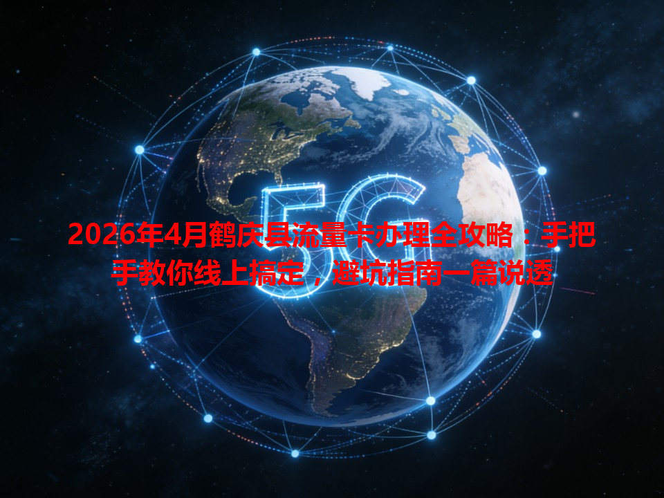 2026年4月鹤庆县流量卡办理全攻略：手把手教你线上搞定，避坑指南一篇说透