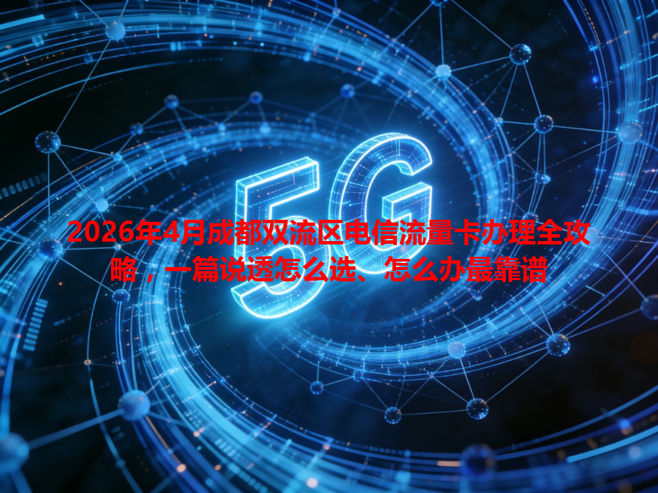 2026年4月成都双流区电信流量卡办理全攻略，一篇说透怎么选、怎么办最靠谱