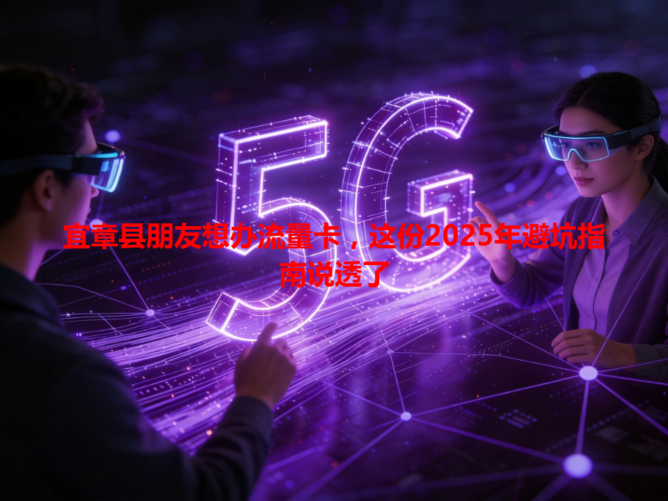宜章县朋友想办流量卡，这份2025年避坑指南说透了