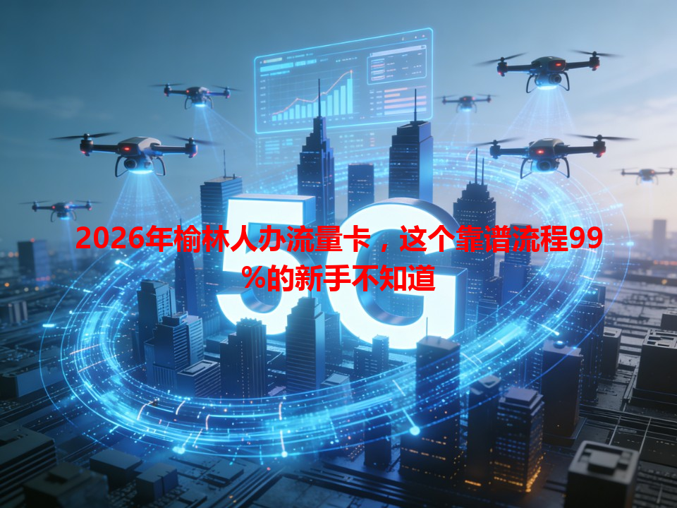 2026年榆林人办流量卡，这个靠谱流程99%的新手不知道