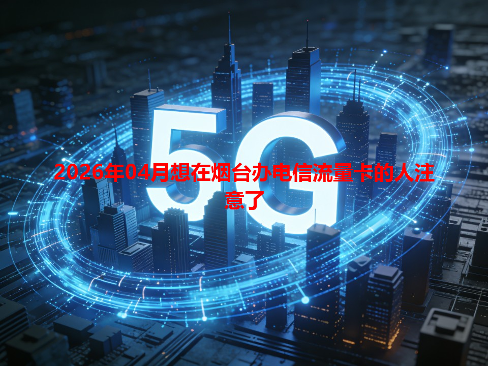 2026年04月想在烟台办电信流量卡的人注意了