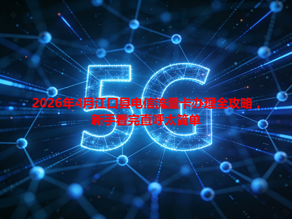 2026年4月江口县电信流量卡办理全攻略，新手看完直呼太简单