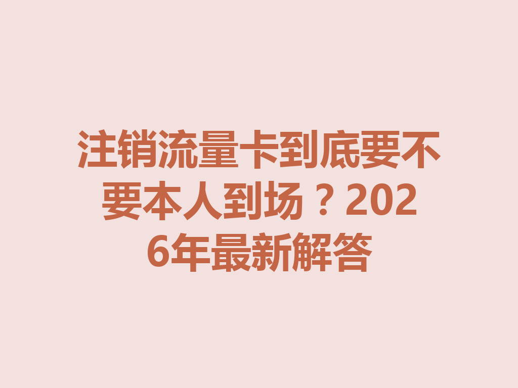 注销流量卡到底要不要本人到场？2026年最新解答