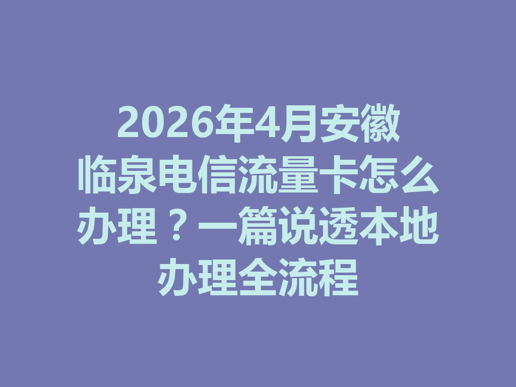 2026年4月安徽临泉电信流量卡怎么办理？一篇说透本地办理全流程