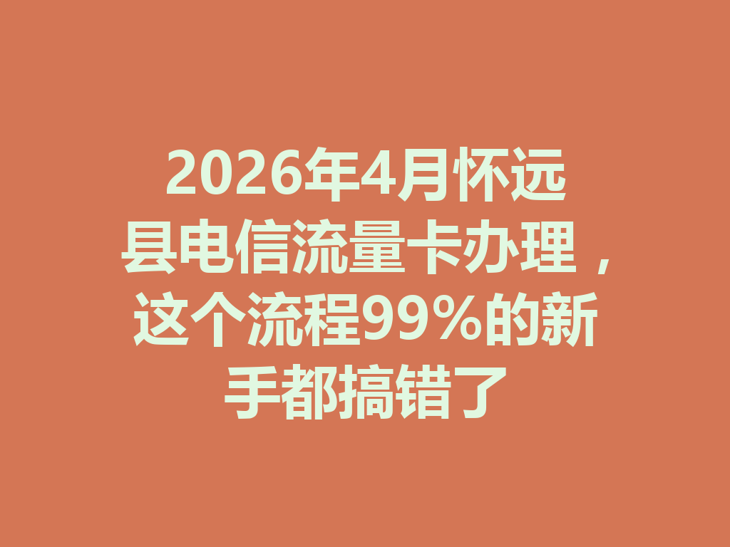 2026年4月怀远县电信流量卡办理，这个流程99%的新手都搞错了