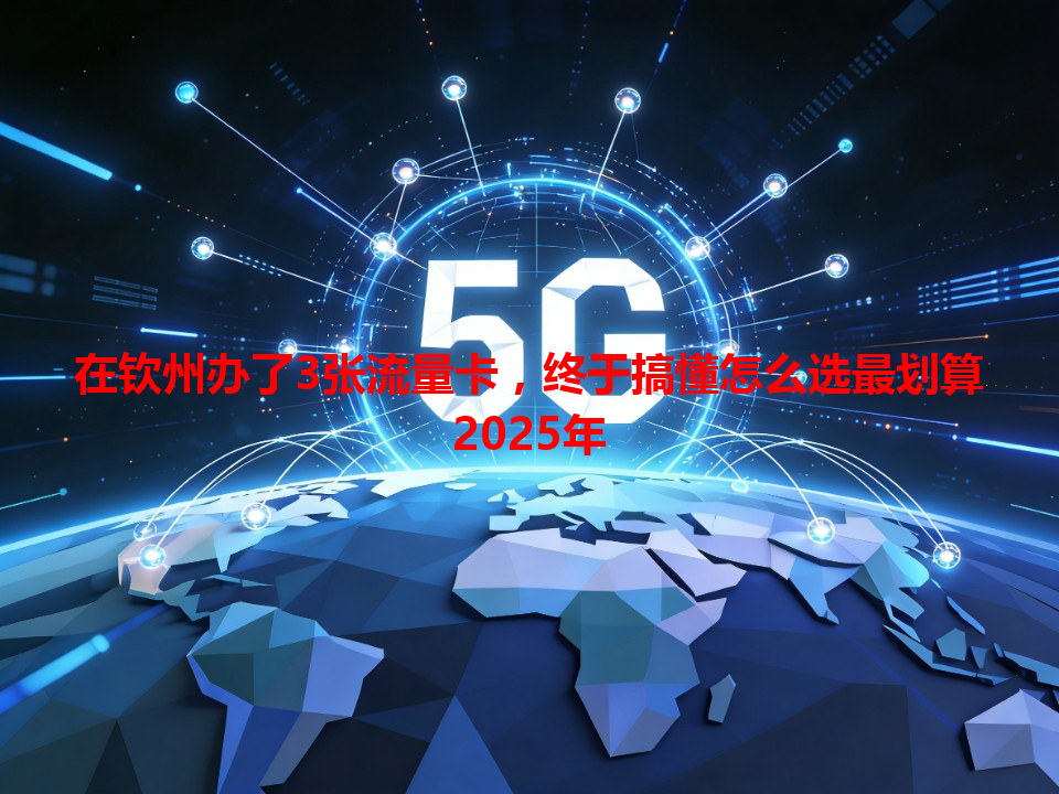 在钦州办了3张流量卡，终于搞懂怎么选最划算2025年