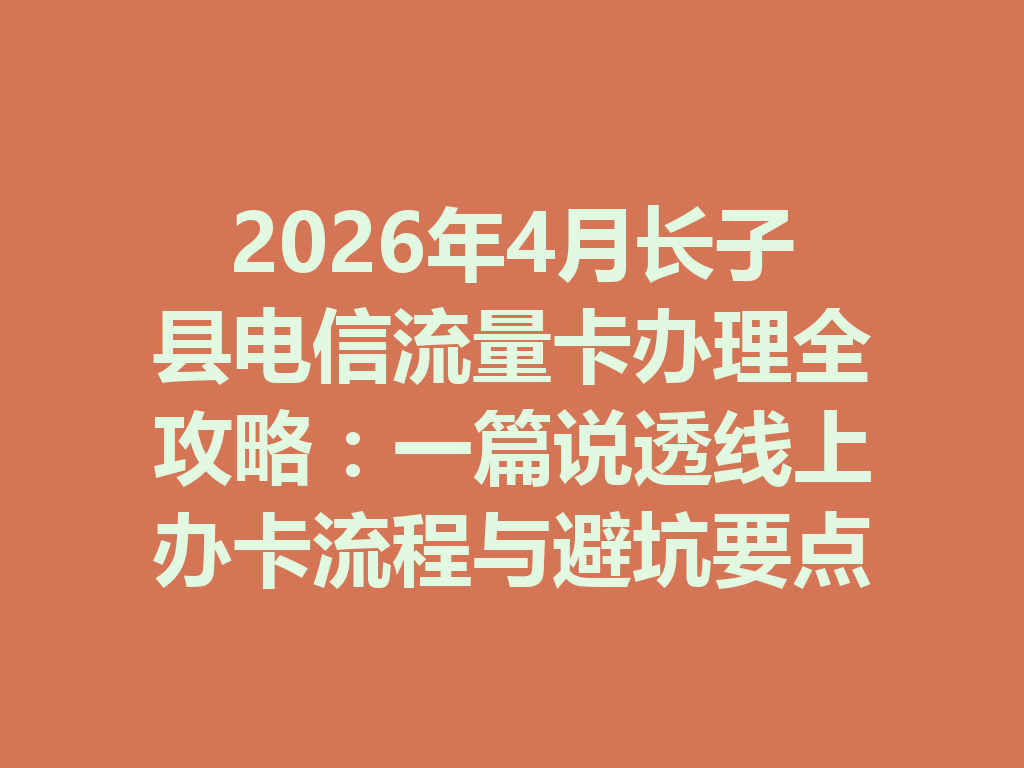 2026年4月长子县电信流量卡办理全攻略：一篇说透线上办卡流程与避坑要点