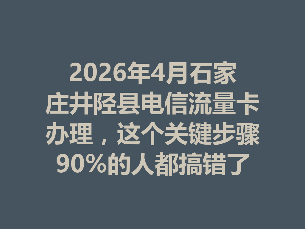 2026年4月石家庄井陉县电信流量卡办理，这个关键步骤90%的人都搞错了