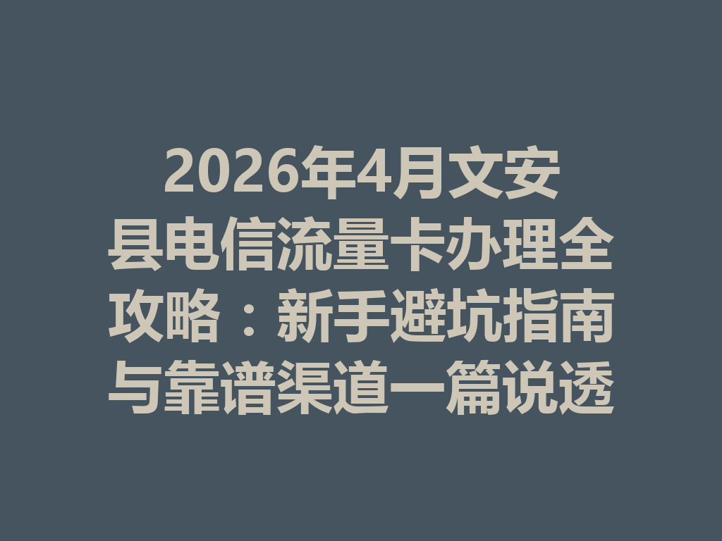 2026年4月文安县电信流量卡办理全攻略:新手避坑指南与靠谱渠道一篇说透