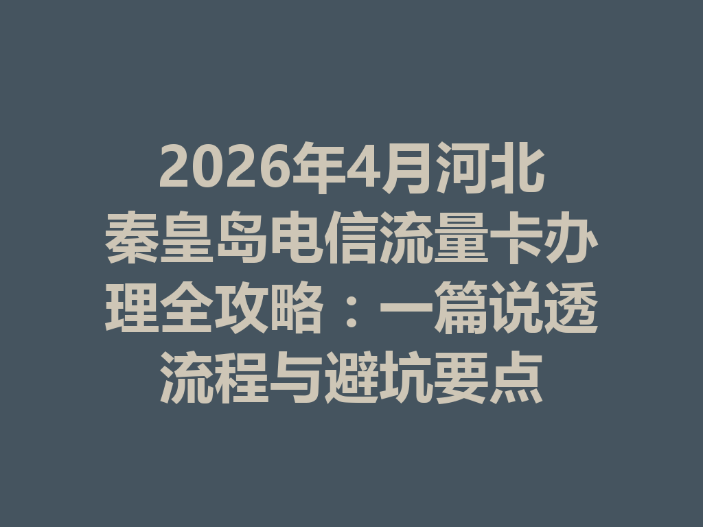 2026年4月河北秦皇岛电信流量卡办理全攻略：一篇说透流程与避坑要点