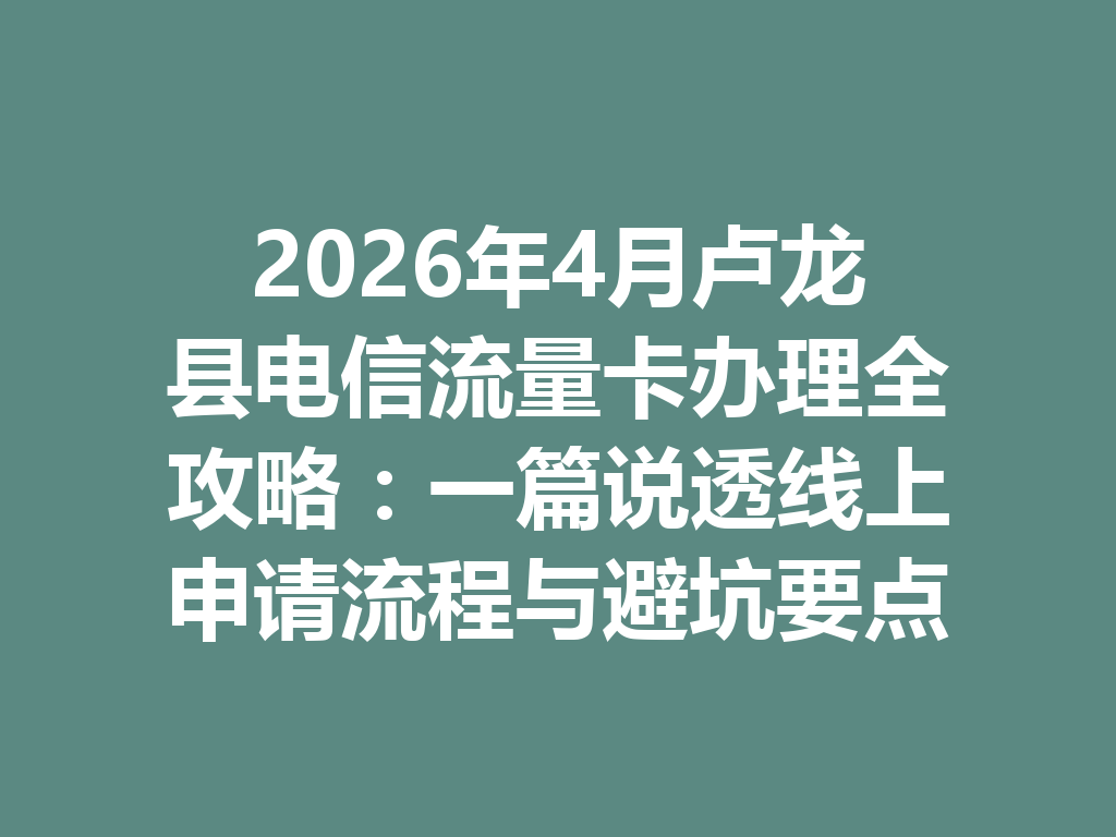 2026年4月卢龙县电信流量卡办理全攻略：一篇说透线上申请流程与避坑要点