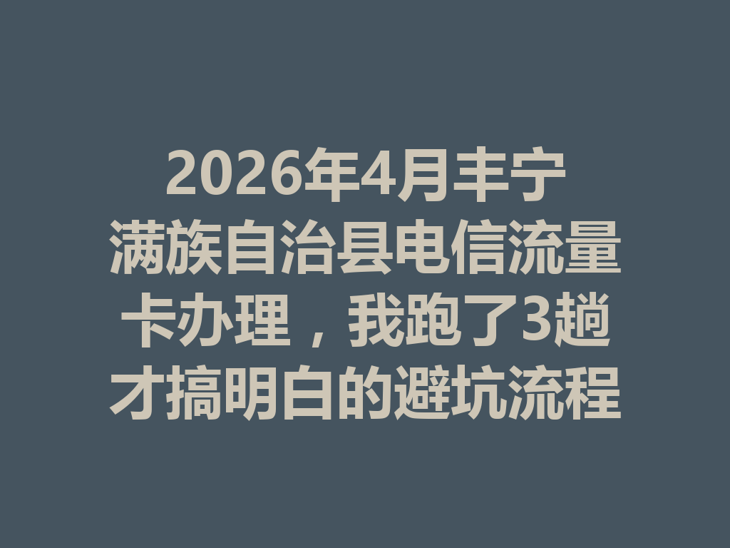 2026年4月丰宁满族自治县电信流量卡办理,我跑了3趟才搞明白的避坑流程