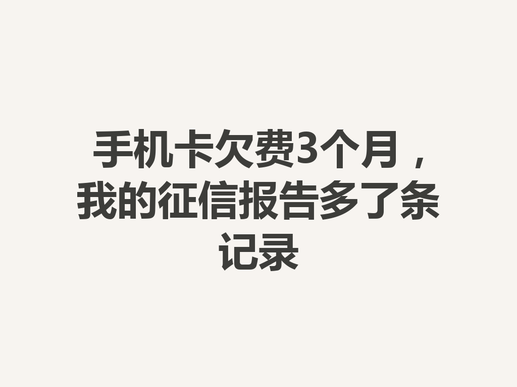 手机卡欠费3个月，我的征信报告多了条记录